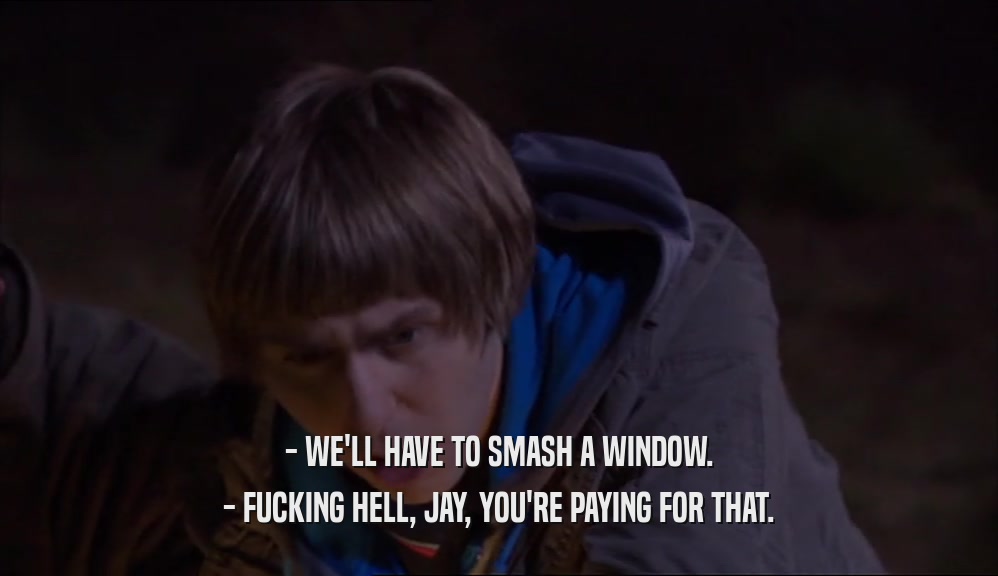 - WE'LL HAVE TO SMASH A WINDOW. - FUCKING HELL, JAY, YOU'RE PAYING FOR THAT. 