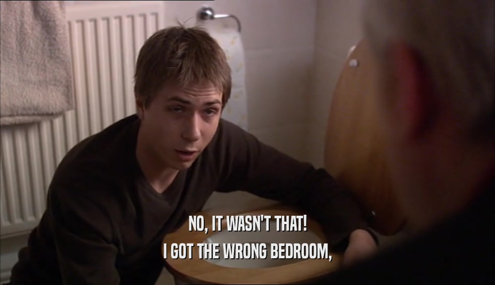NO, IT WASN'T THAT!
 I GOT THE WRONG BEDROOM,
 