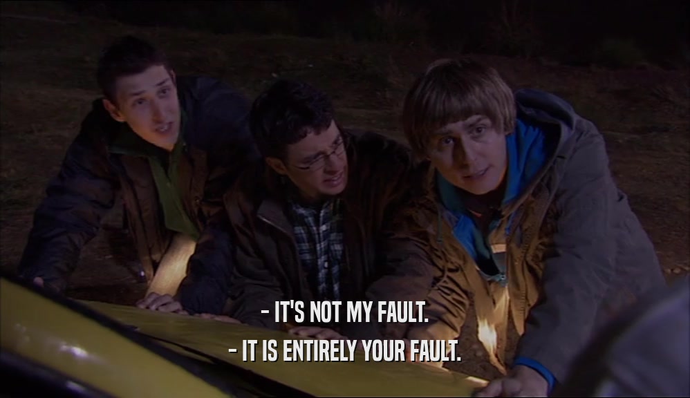 - IT'S NOT MY FAULT. - IT IS ENTIRELY YOUR FAULT. 