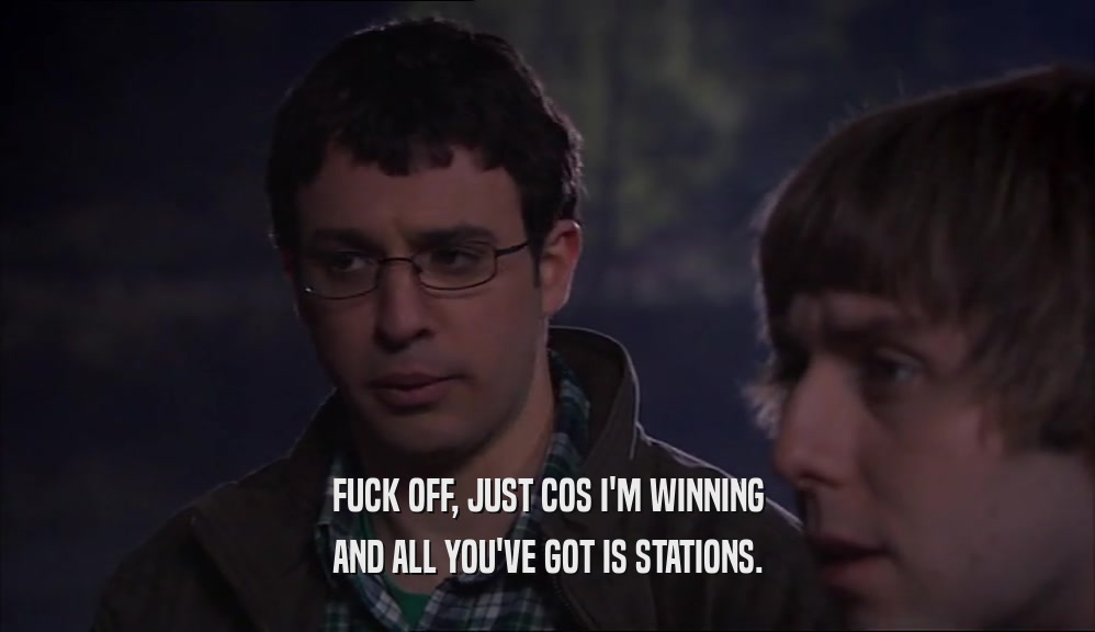 FUCK OFF, JUST COS I'M WINNING AND ALL YOU'VE GOT IS STATIONS. 