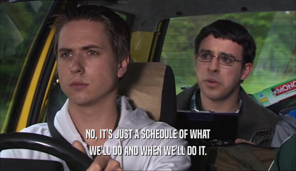 NO, IT'S JUST A SCHEDULE OF WHAT WE'LL DO AND WHEN WE'LL DO IT. 