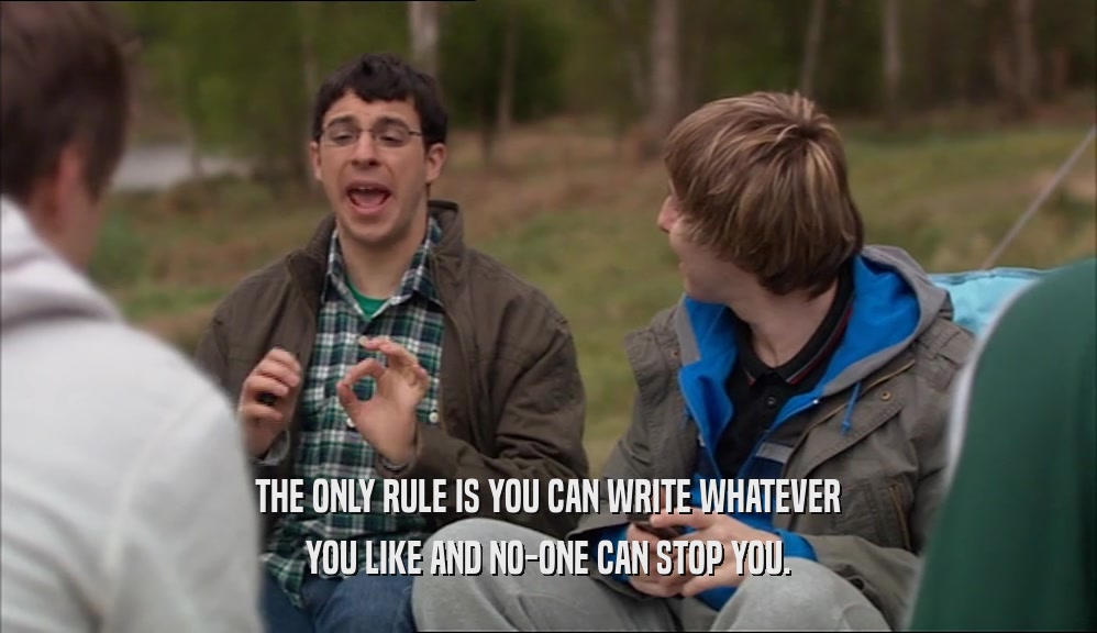 THE ONLY RULE IS YOU CAN WRITE WHATEVER YOU LIKE AND NO-ONE CAN STOP YOU. 