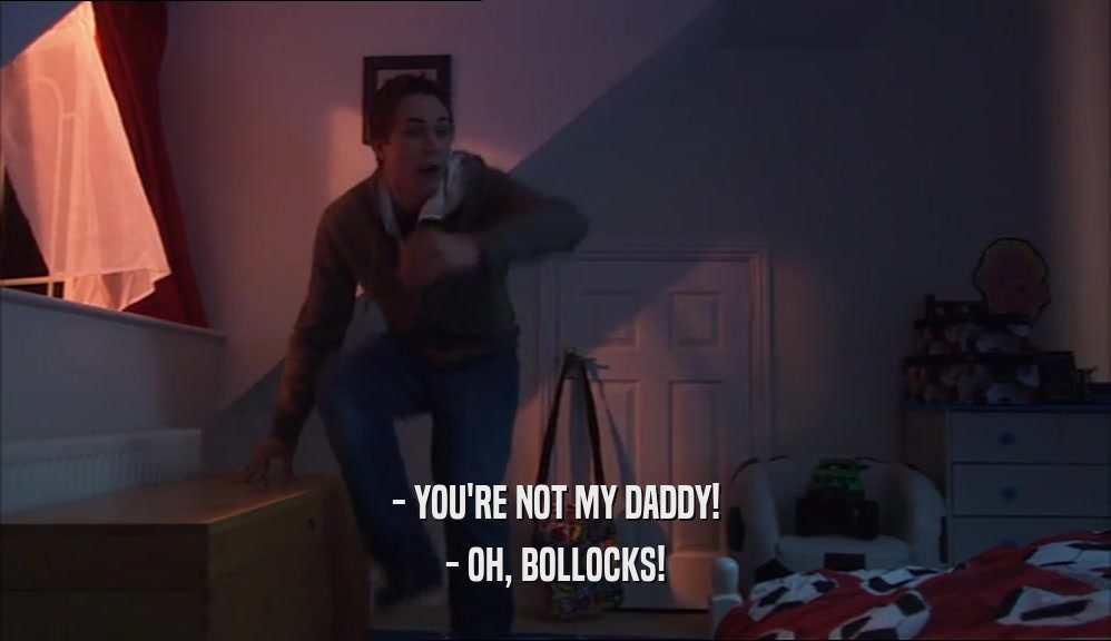 - YOU'RE NOT MY DADDY!
 - OH, BOLLOCKS!
 