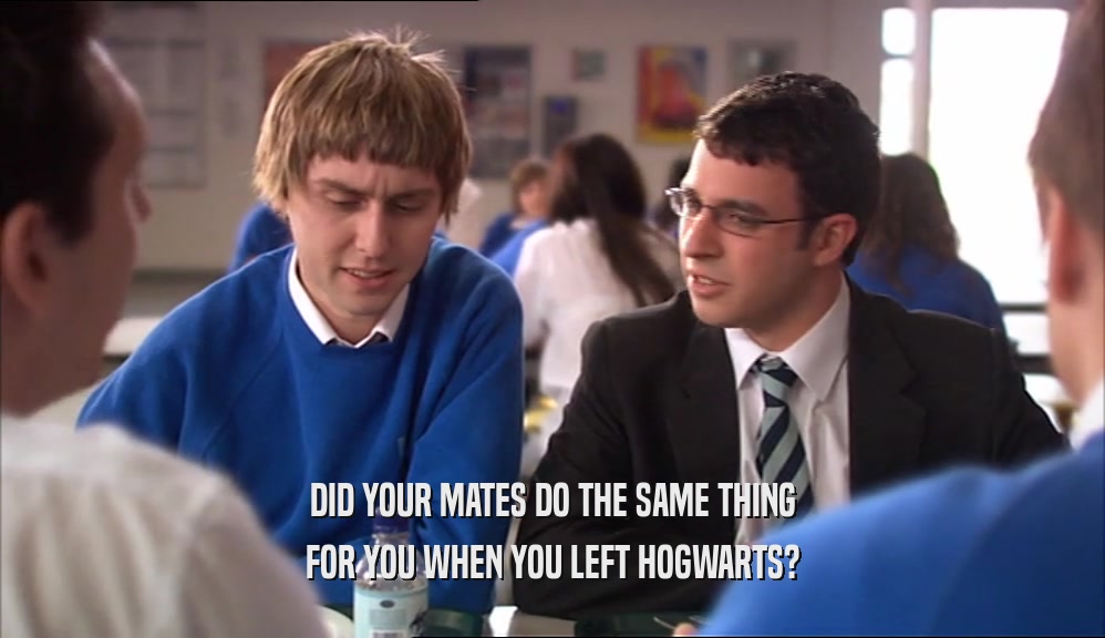 DID YOUR MATES DO THE SAME THING FOR YOU WHEN YOU LEFT HOGWARTS? 