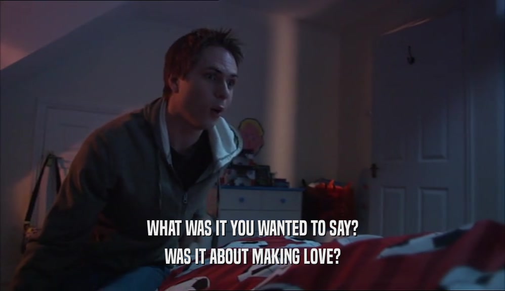 WHAT WAS IT YOU WANTED TO SAY?
 WAS IT ABOUT MAKING LOVE?
 