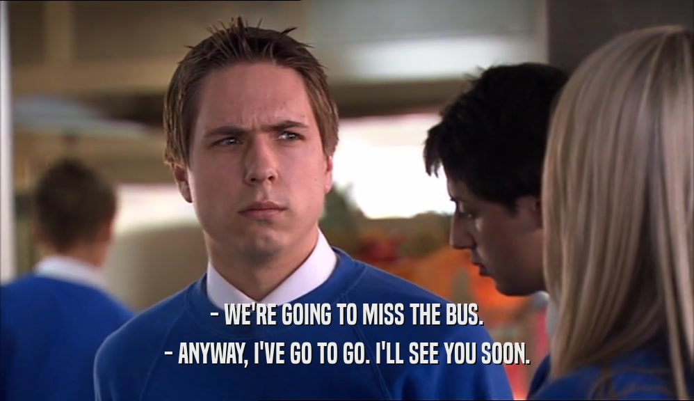 - WE'RE GOING TO MISS THE BUS. - ANYWAY, I'VE GO TO GO. I'LL SEE YOU SOON. 