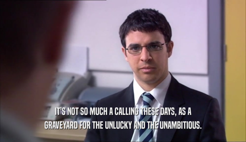 IT'S NOT SO MUCH A CALLING THESE DAYS, AS A GRAVEYARD FOR THE UNLUCKY AND THE UNAMBITIOUS. 