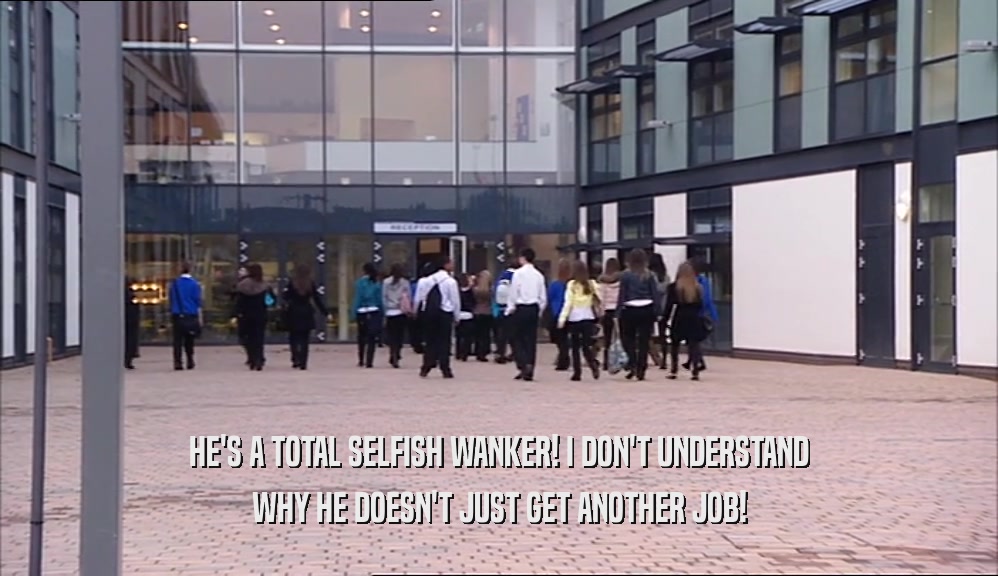 HE'S A TOTAL SELFISH WANKER! I DON'T UNDERSTAND WHY HE DOESN'T JUST GET ANOTHER JOB! 