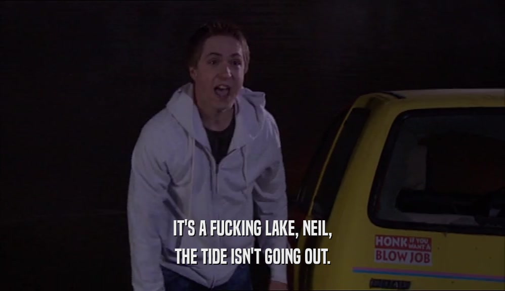 IT'S A FUCKING LAKE, NEIL,
 THE TIDE ISN'T GOING OUT.
 