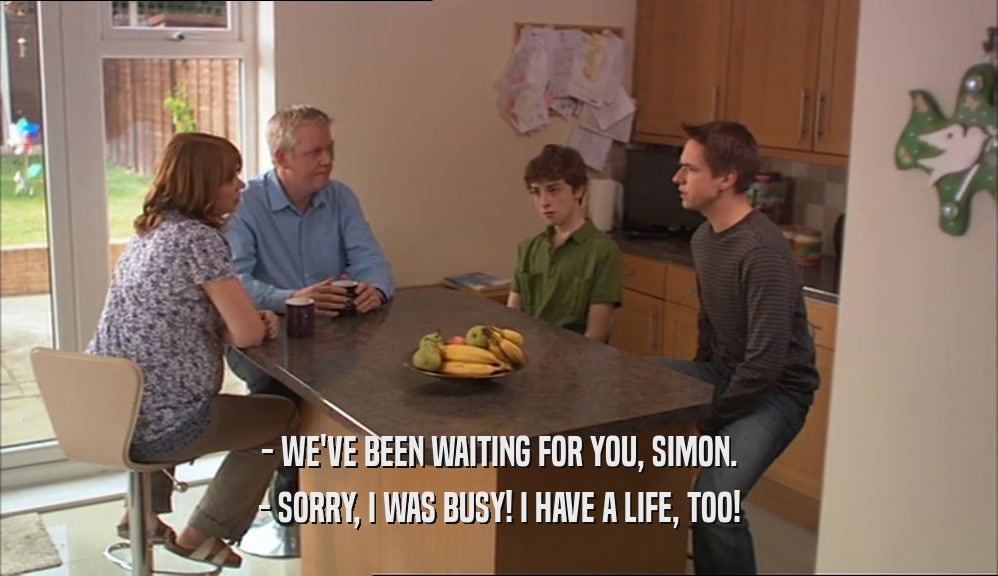 - WE'VE BEEN WAITING FOR YOU, SIMON. - SORRY, I WAS BUSY! I HAVE A LIFE, TOO! 