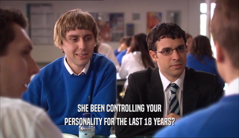 SHE BEEN CONTROLLING YOUR PERSONALITY FOR THE LAST 18 YEARS? 