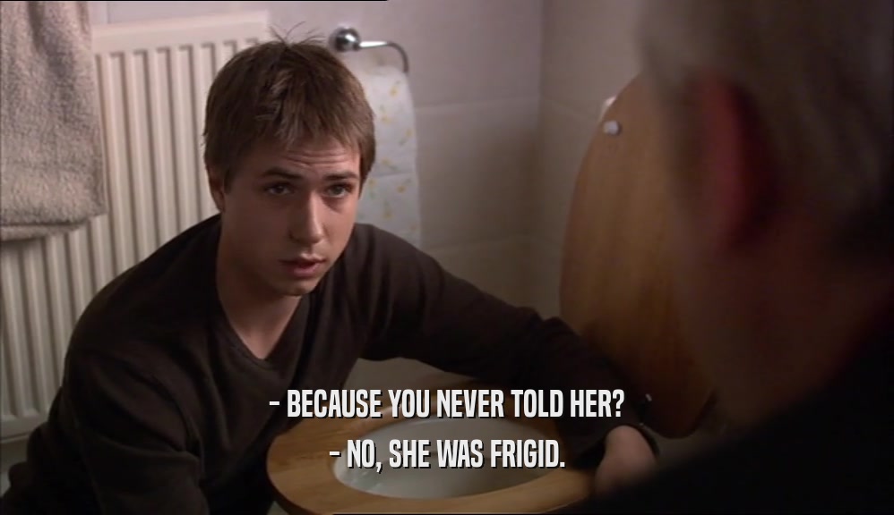 - BECAUSE YOU NEVER TOLD HER? - NO, SHE WAS FRIGID. 