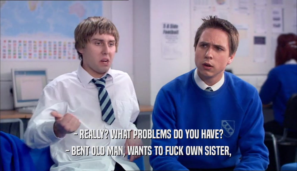 - REALLY? WHAT PROBLEMS DO YOU HAVE? - BENT OLD MAN, WANTS TO FUCK OWN SISTER, 