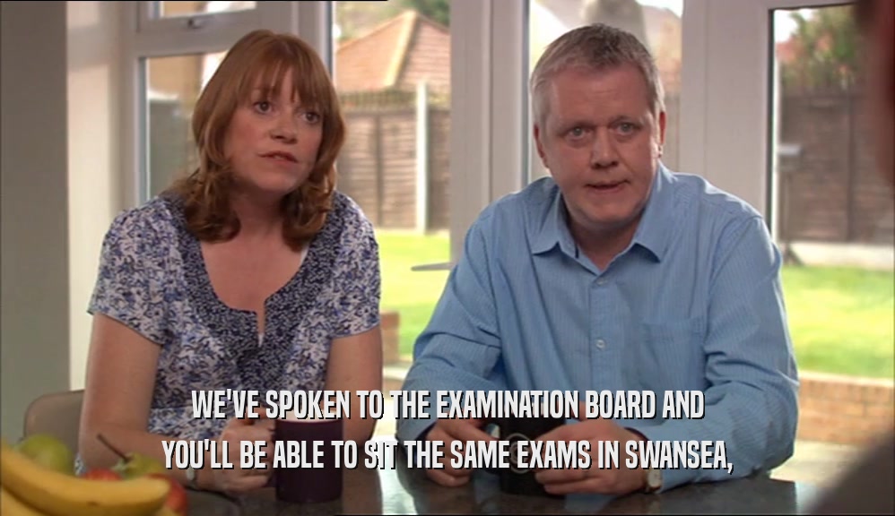 WE'VE SPOKEN TO THE EXAMINATION BOARD AND YOU'LL BE ABLE TO SIT THE SAME EXAMS IN SWANSEA, 