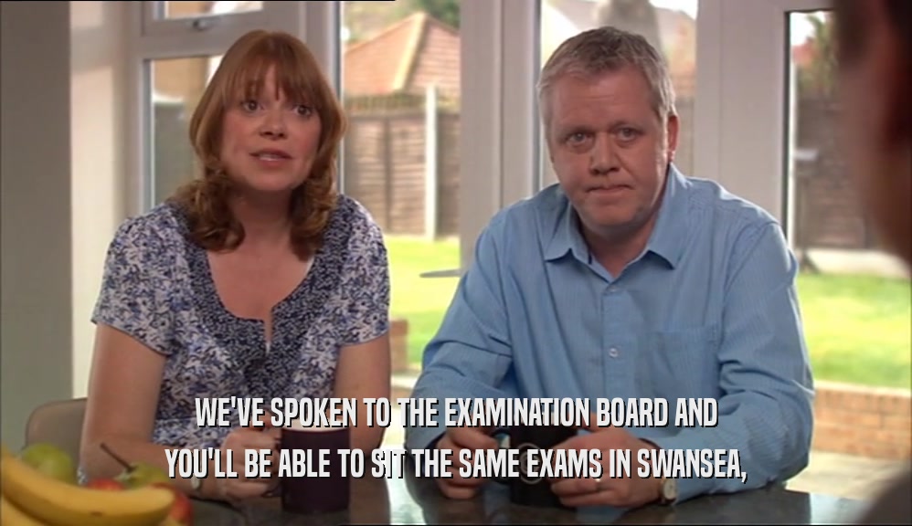 WE'VE SPOKEN TO THE EXAMINATION BOARD AND YOU'LL BE ABLE TO SIT THE SAME EXAMS IN SWANSEA, 