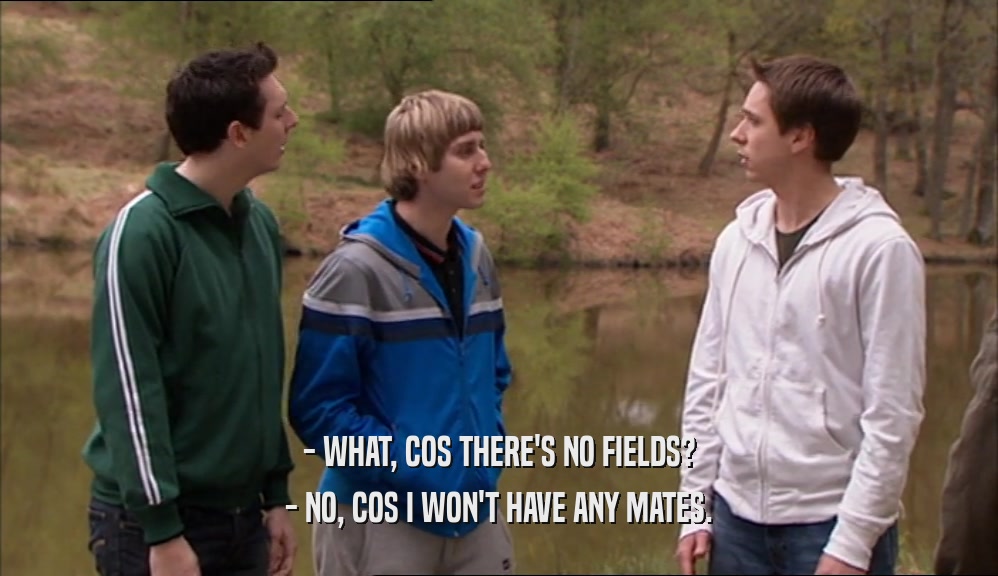 - WHAT, COS THERE'S NO FIELDS? - NO, COS I WON'T HAVE ANY MATES. 