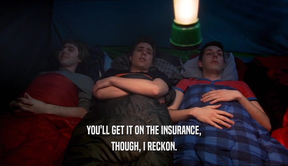 YOU'LL GET IT ON THE INSURANCE, THOUGH, I RECKON. 