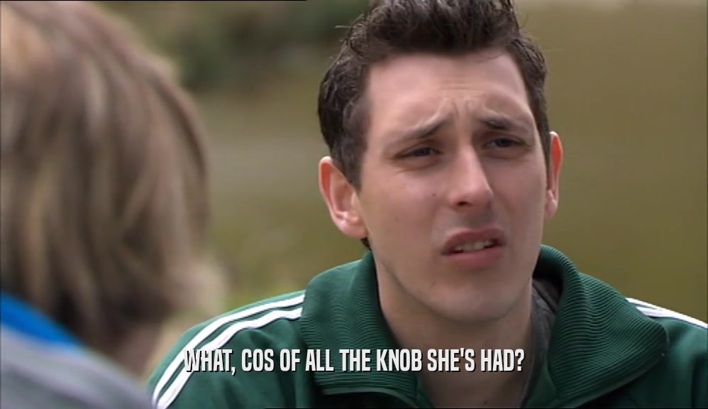 WHAT, COS OF ALL THE KNOB SHE'S HAD?  