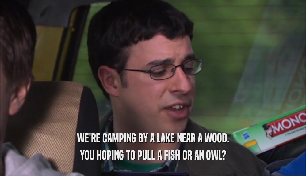WE'RE CAMPING BY A LAKE NEAR A WOOD. YOU HOPING TO PULL A FISH OR AN OWL? 