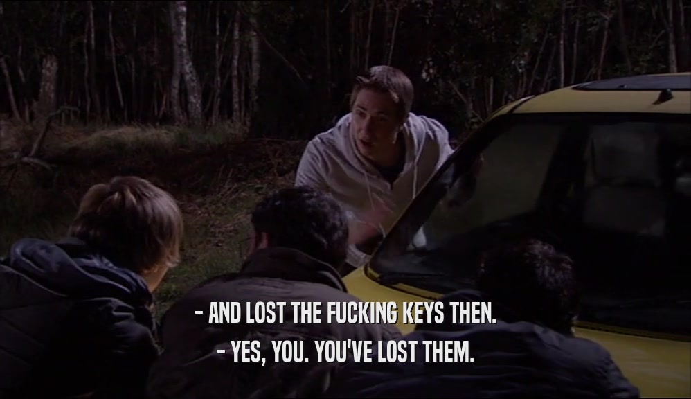 - AND LOST THE FUCKING KEYS THEN. - YES, YOU. YOU'VE LOST THEM. 