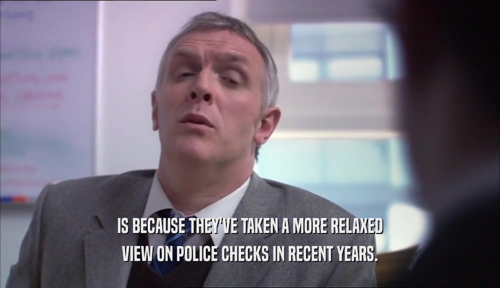 IS BECAUSE THEY'VE TAKEN A MORE RELAXED VIEW ON POLICE CHECKS IN RECENT YEARS. 