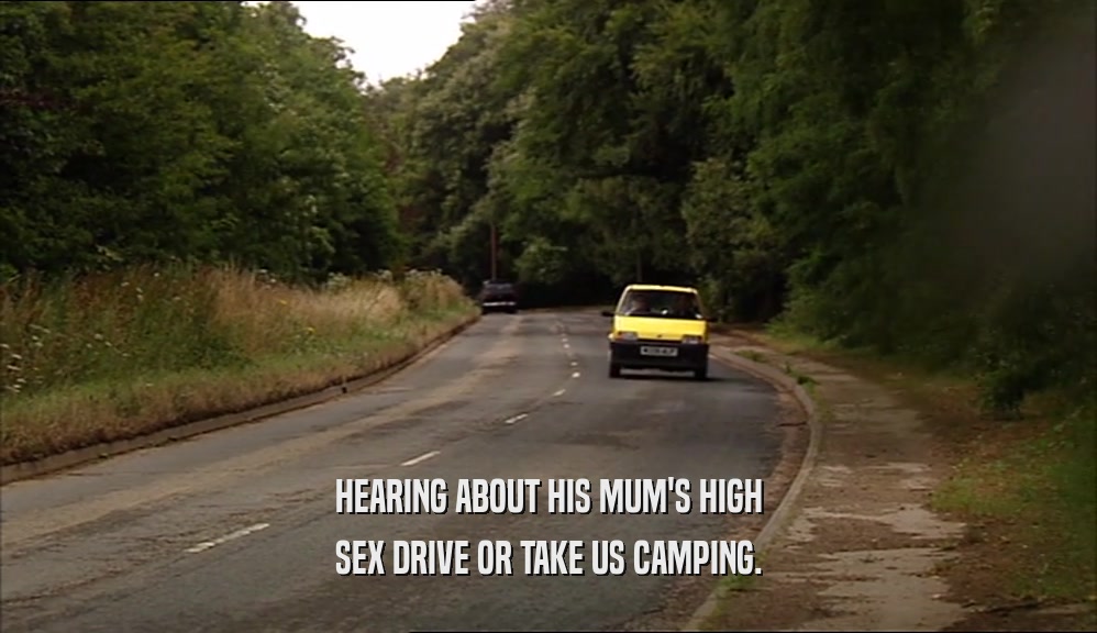 HEARING ABOUT HIS MUM'S HIGH SEX DRIVE OR TAKE US CAMPING. 