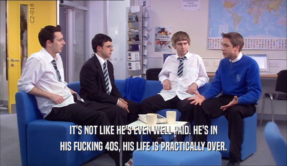 IT'S NOT LIKE HE'S EVEN WELL PAID. HE'S IN HIS FUCKING 40S, HIS LIFE IS PRACTICALLY OVER. 