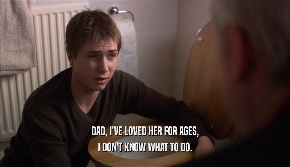 DAD, I'VE LOVED HER FOR AGES, I DON'T KNOW WHAT TO DO. 
