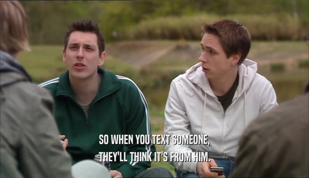 SO WHEN YOU TEXT SOMEONE, THEY'LL THINK IT'S FROM HIM. 
