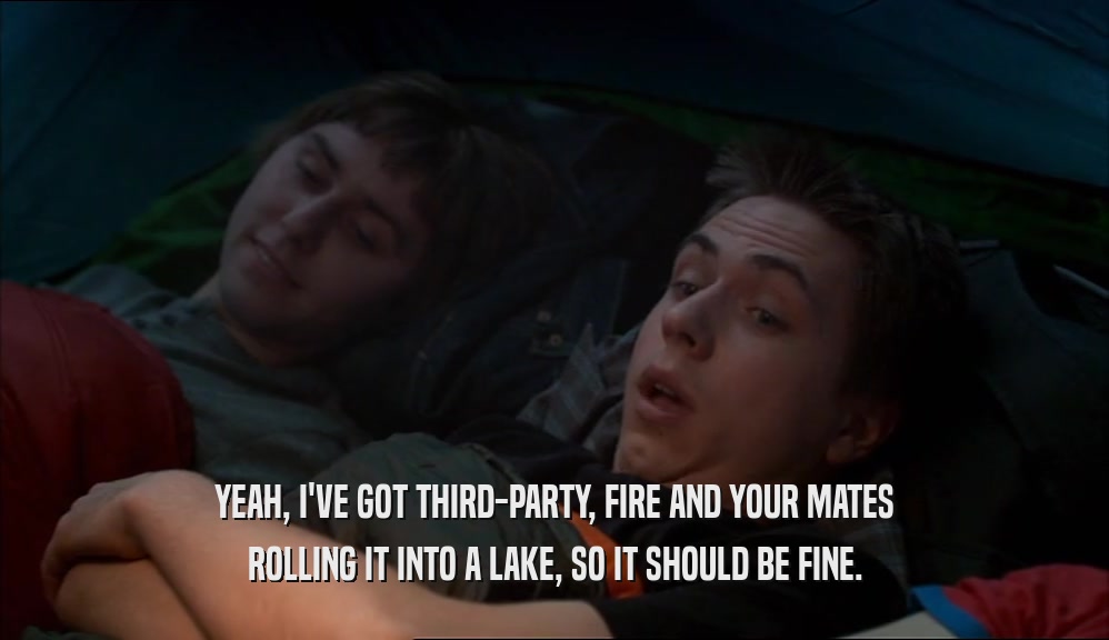 YEAH, I'VE GOT THIRD-PARTY, FIRE AND YOUR MATES ROLLING IT INTO A LAKE, SO IT SHOULD BE FINE. 