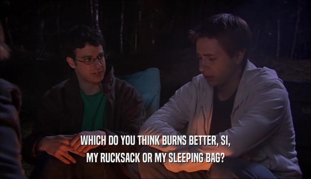 WHICH DO YOU THINK BURNS BETTER, SI,
 MY RUCKSACK OR MY SLEEPING BAG?
 