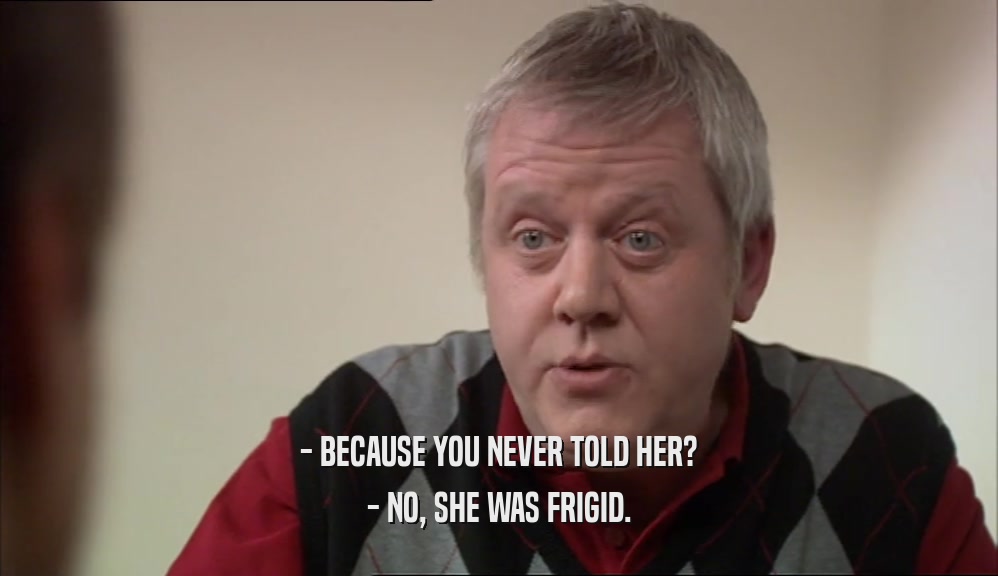 - BECAUSE YOU NEVER TOLD HER? - NO, SHE WAS FRIGID. 
