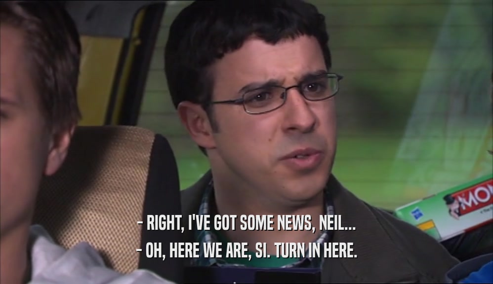 - RIGHT, I'VE GOT SOME NEWS, NEIL... - OH, HERE WE ARE, SI. TURN IN HERE. 