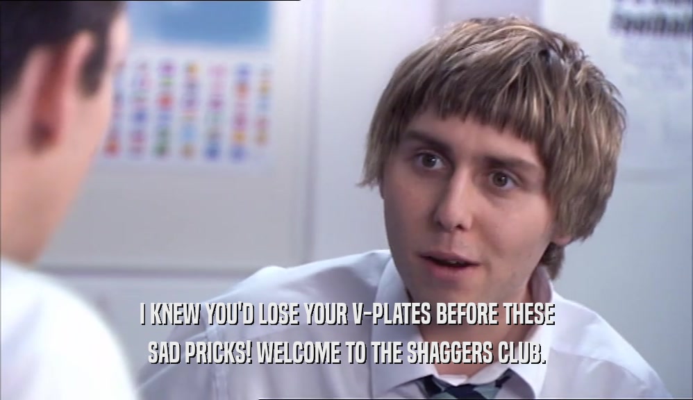 I KNEW YOU'D LOSE YOUR V-PLATES BEFORE THESE SAD PRICKS! WELCOME TO THE SHAGGERS CLUB. 