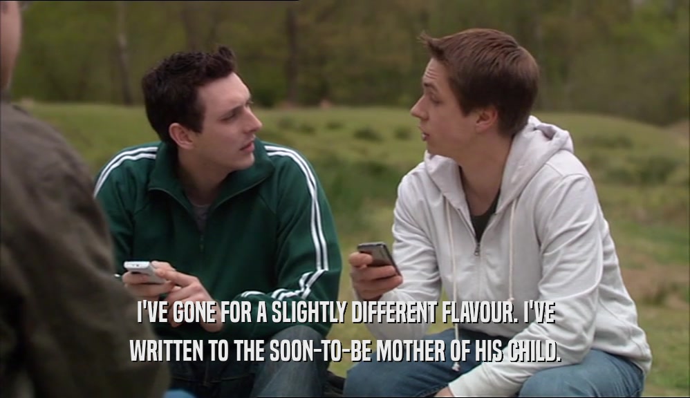 I'VE GONE FOR A SLIGHTLY DIFFERENT FLAVOUR. I'VE WRITTEN TO THE SOON-TO-BE MOTHER OF HIS CHILD. 