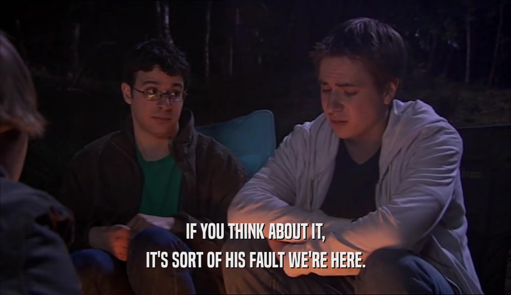 IF YOU THINK ABOUT IT, IT'S SORT OF HIS FAULT WE'RE HERE. 