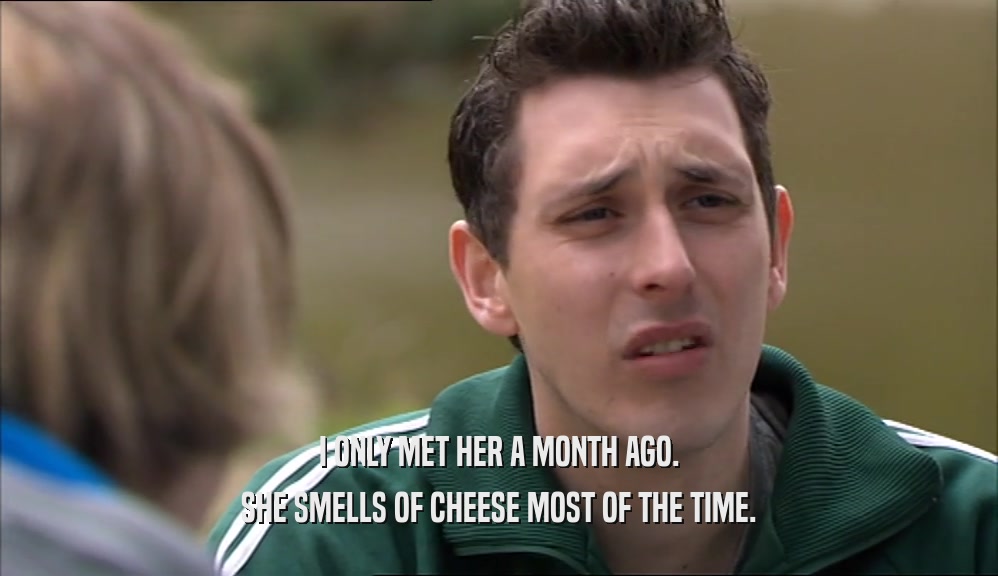 I ONLY MET HER A MONTH AGO. SHE SMELLS OF CHEESE MOST OF THE TIME. 
