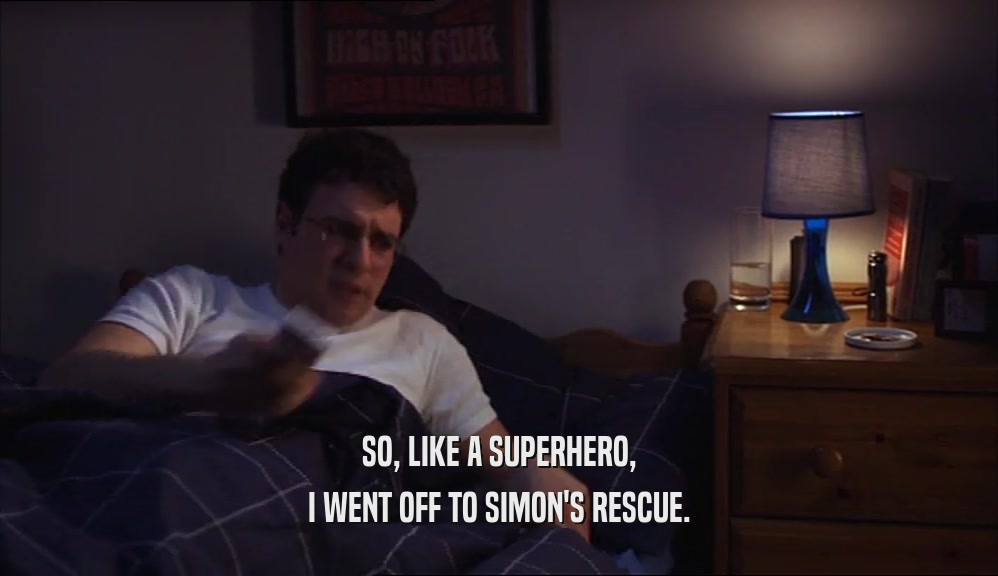 SO, LIKE A SUPERHERO, I WENT OFF TO SIMON'S RESCUE. 