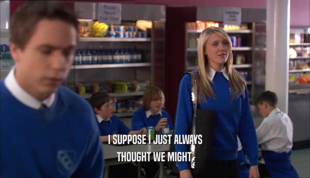 I SUPPOSE I JUST ALWAYS THOUGHT WE MIGHT, 