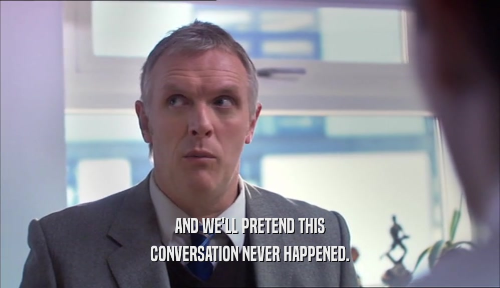 AND WE'LL PRETEND THIS CONVERSATION NEVER HAPPENED. 