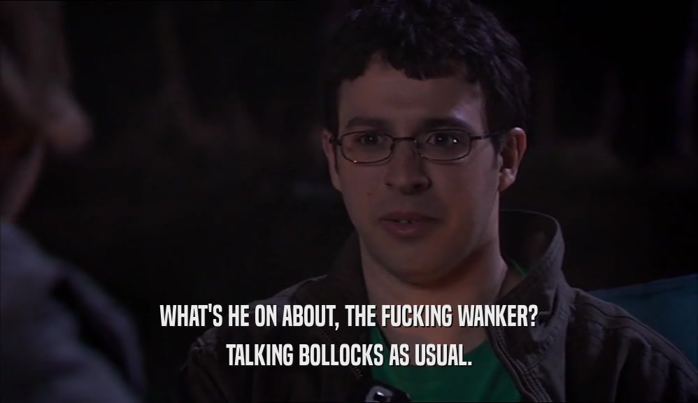 WHAT'S HE ON ABOUT, THE FUCKING WANKER?
 TALKING BOLLOCKS AS USUAL.
 