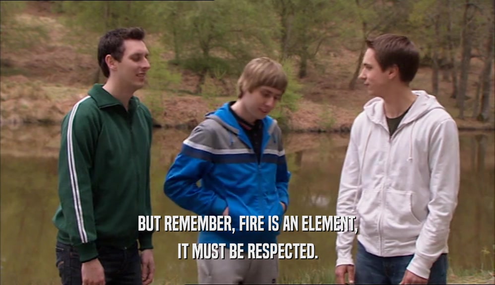BUT REMEMBER, FIRE IS AN ELEMENT, IT MUST BE RESPECTED. 
