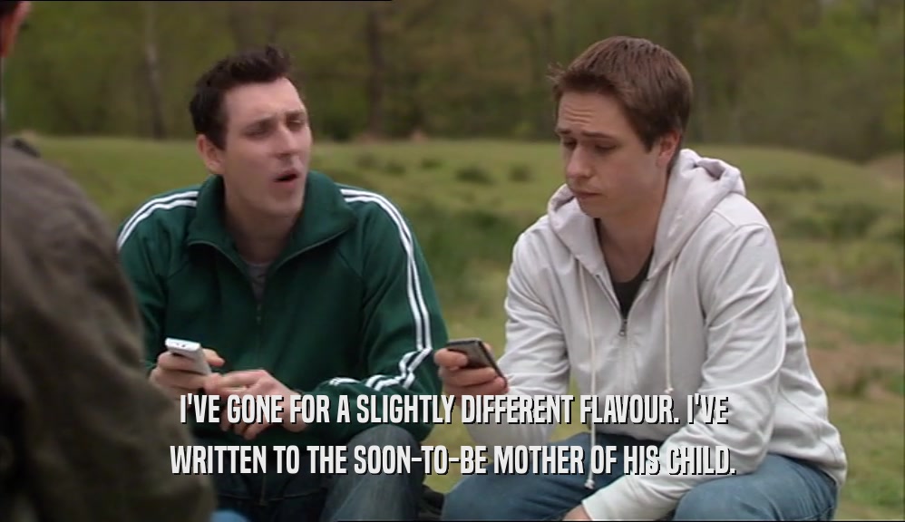 I'VE GONE FOR A SLIGHTLY DIFFERENT FLAVOUR. I'VE WRITTEN TO THE SOON-TO-BE MOTHER OF HIS CHILD. 