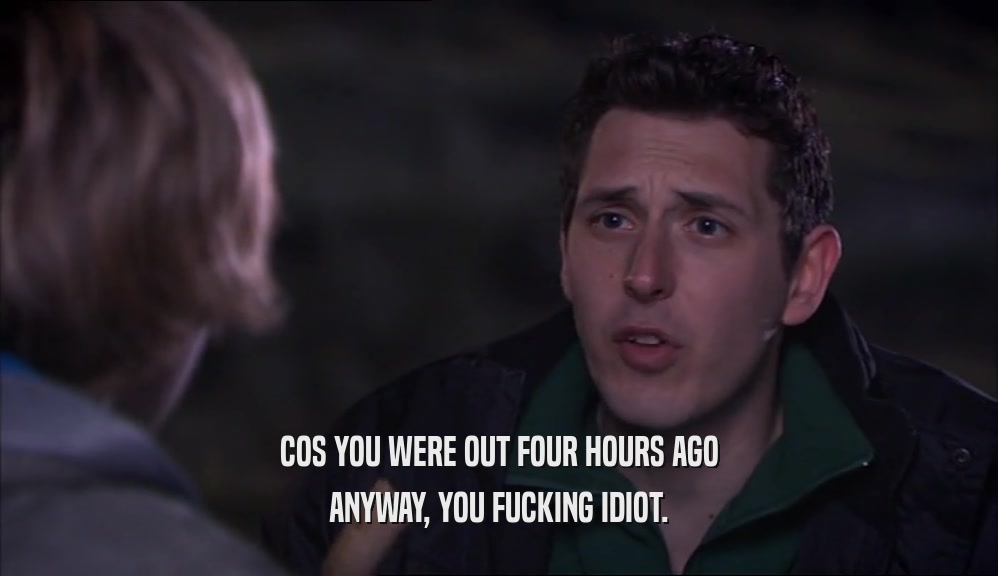 COS YOU WERE OUT FOUR HOURS AGO ANYWAY, YOU FUCKING IDIOT. 