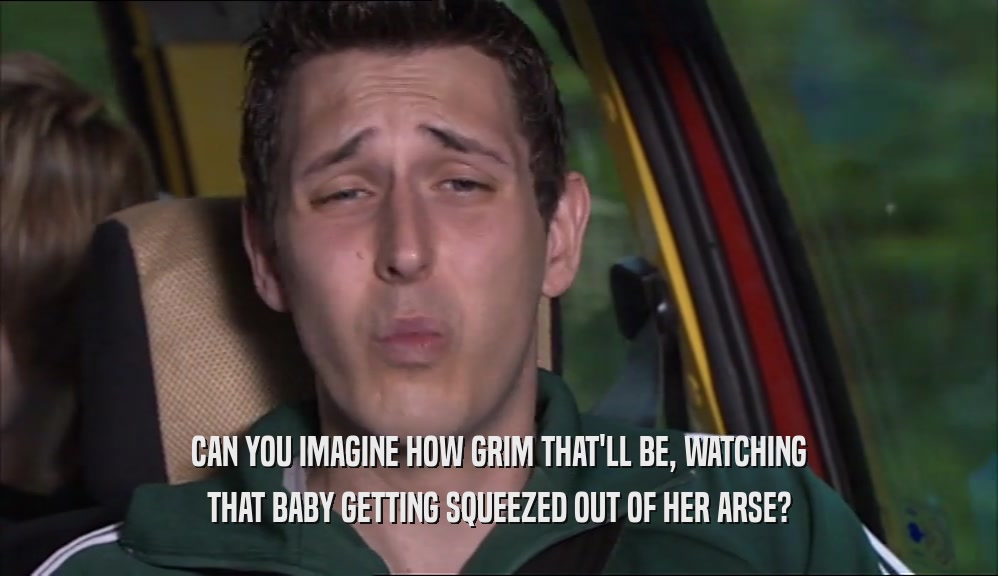 CAN YOU IMAGINE HOW GRIM THAT'LL BE, WATCHING THAT BABY GETTING SQUEEZED OUT OF HER ARSE? 