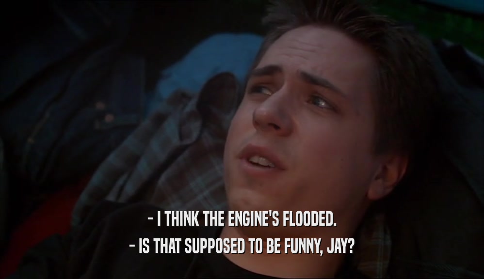 - I THINK THE ENGINE'S FLOODED. - IS THAT SUPPOSED TO BE FUNNY, JAY? 