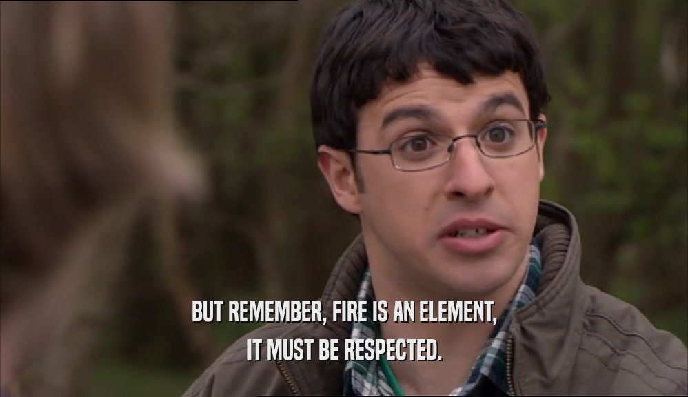 BUT REMEMBER, FIRE IS AN ELEMENT, IT MUST BE RESPECTED. 