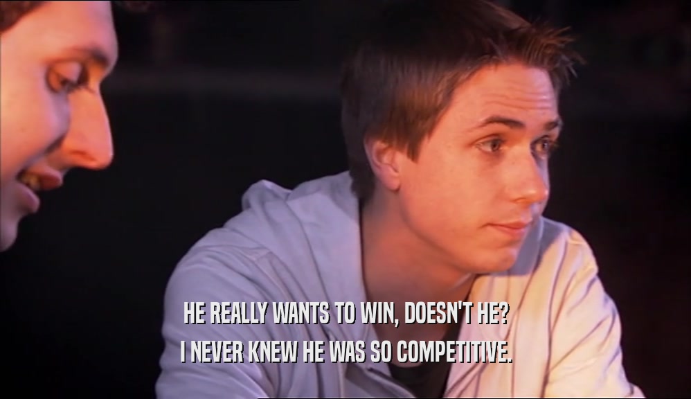 HE REALLY WANTS TO WIN, DOESN'T HE?
 I NEVER KNEW HE WAS SO COMPETITIVE.
 