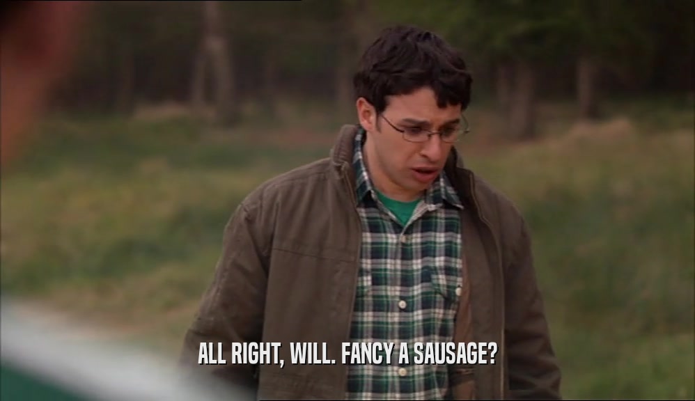 ALL RIGHT, WILL. FANCY A SAUSAGE?  
