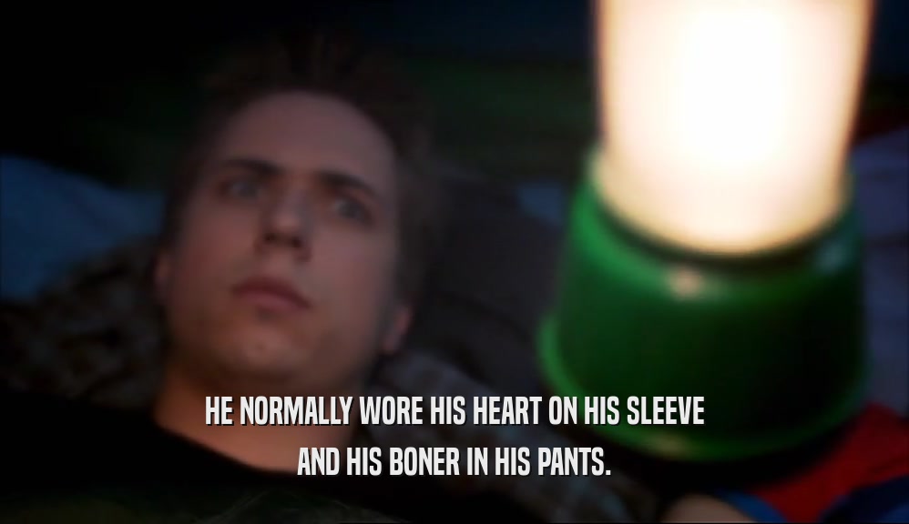 HE NORMALLY WORE HIS HEART ON HIS SLEEVE AND HIS BONER IN HIS PANTS. 